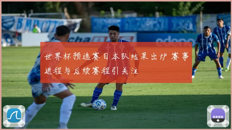 世界杯预选赛日本队结果出炉 赛事进程与后续赛程引关注