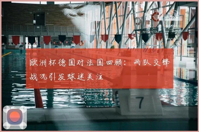 欧洲杯德国对法国回顾:两队交锋战况引发球迷关注