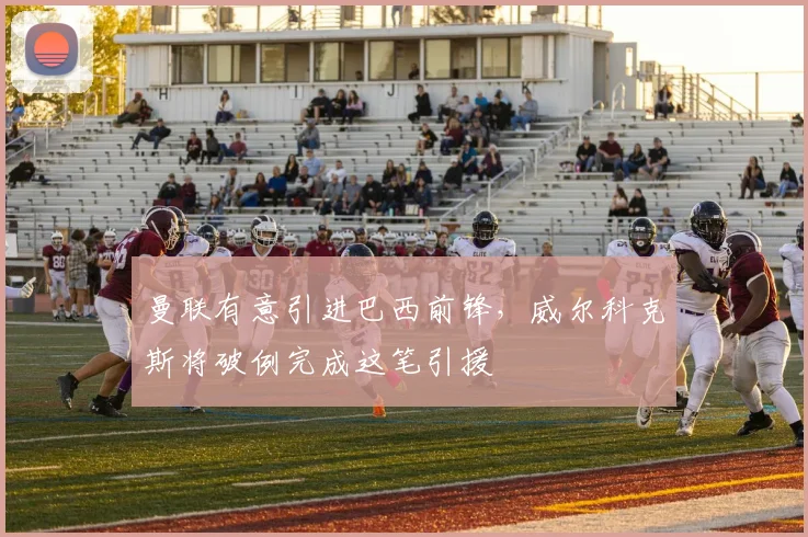 曼联有意引进巴西前锋,威尔科克斯将破例完成这笔引援