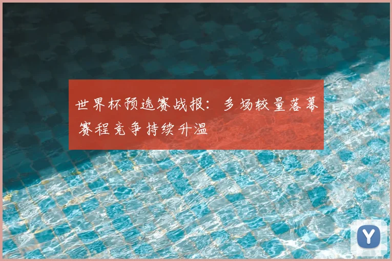 世界杯预选赛战报：多场较量落幕 赛程竞争持续升温