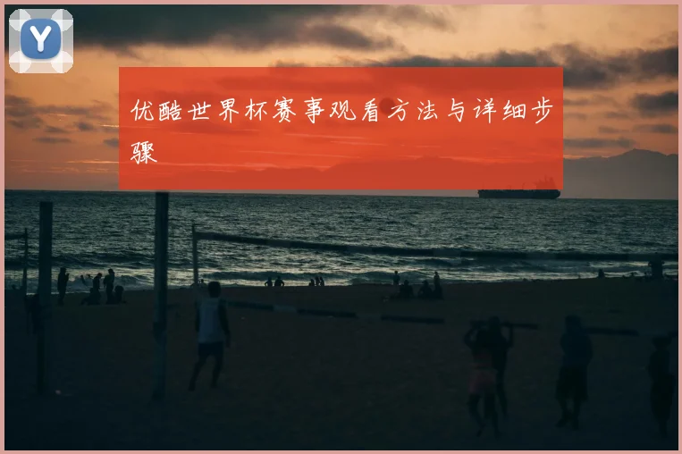 优酷世界杯赛事观看方法与详细步骤