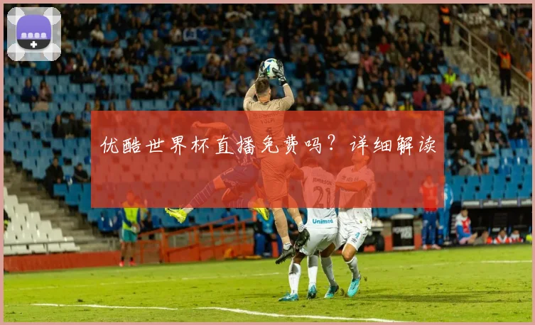 优酷世界杯直播免费吗?详细解读