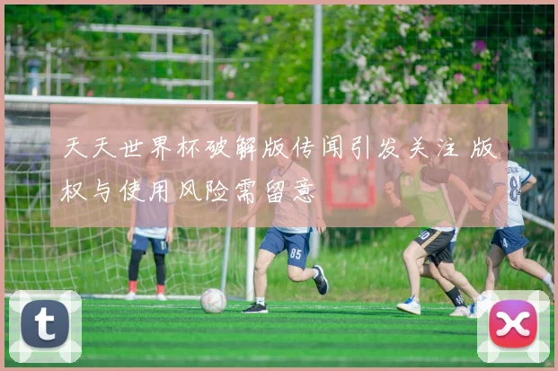 天天世界杯破解版传闻引发关注 版权与使用风险需留意