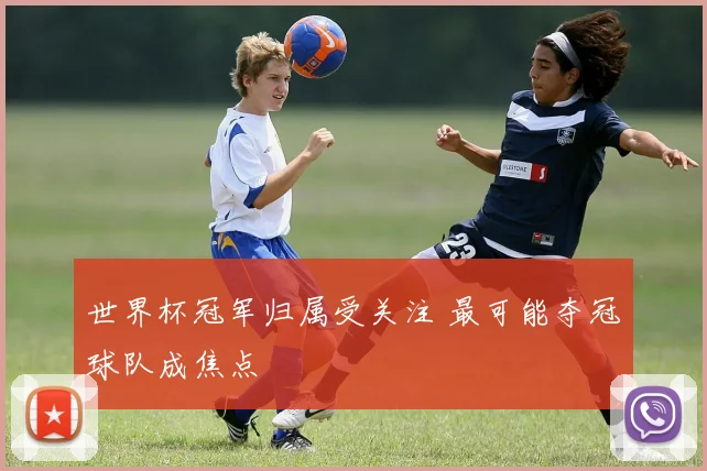 世界杯冠军归属受关注 最可能夺冠球队成焦点