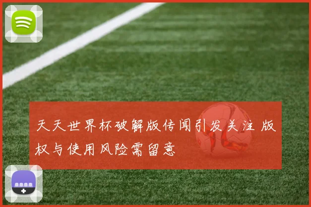 天天世界杯破解版传闻引发关注 版权与使用风险需留意