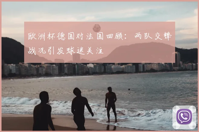 欧洲杯德国对法国回顾:两队交锋战况引发球迷关注
