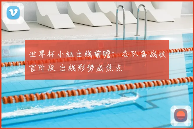 世界杯小组出线前瞻：各队备战收官阶段 出线形势成焦点