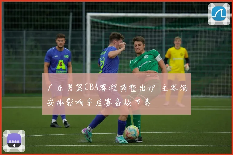 广东男篮CBA赛程调整出炉 主客场安排影响季后赛备战节奏