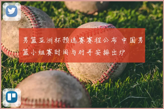 男篮亚洲杯预选赛赛程公布 中国男篮小组赛时间与对手安排出炉