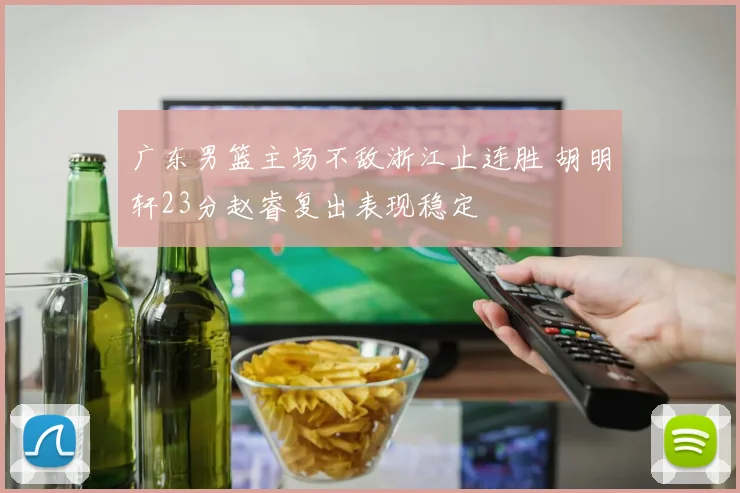 广东男篮主场不敌浙江止连胜 胡明轩23分赵睿复出表现稳定