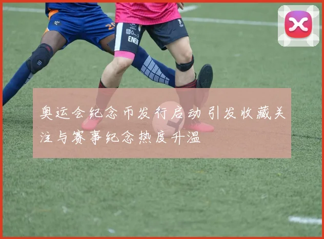 奥运会纪念币发行启动 引发收藏关注与赛事纪念热度升温