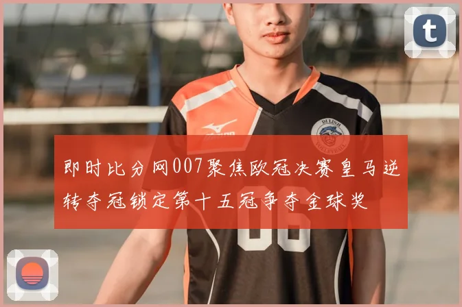 即时比分网007聚焦欧冠决赛皇马逆转夺冠锁定第十五冠争夺金球奖