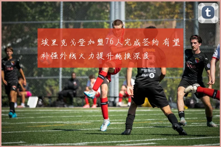 埃里克戈登加盟76人完成签约 有望补强外线火力提升轮换深度