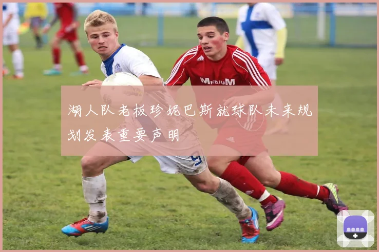 湖人队老板珍妮巴斯就球队未来规划发表重要声明