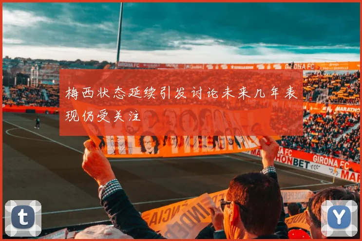 梅西状态延续引发讨论未来几年表现仍受关注