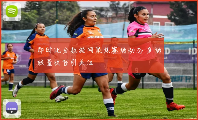 即时比分数据网聚焦赛场动态 多场较量收官引关注