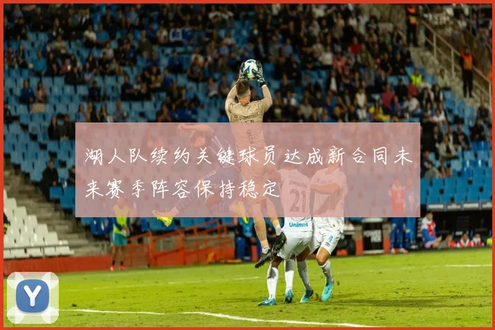 湖人队续约关键球员达成新合同未来赛季阵容保持稳定
