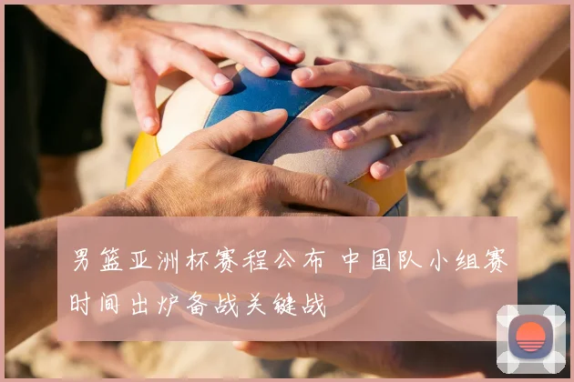 男篮亚洲杯赛程公布 中国队小组赛时间出炉备战关键战