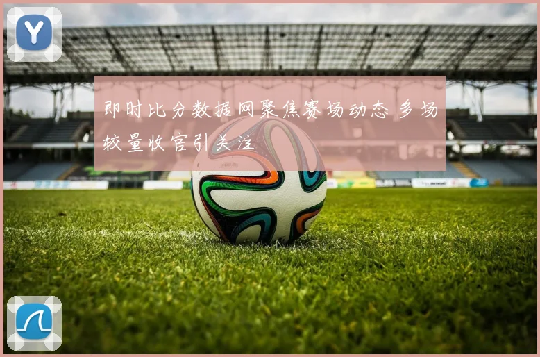 即时比分数据网聚焦赛场动态 多场较量收官引关注