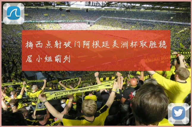 梅西点射破门阿根廷美洲杯取胜稳居小组前列