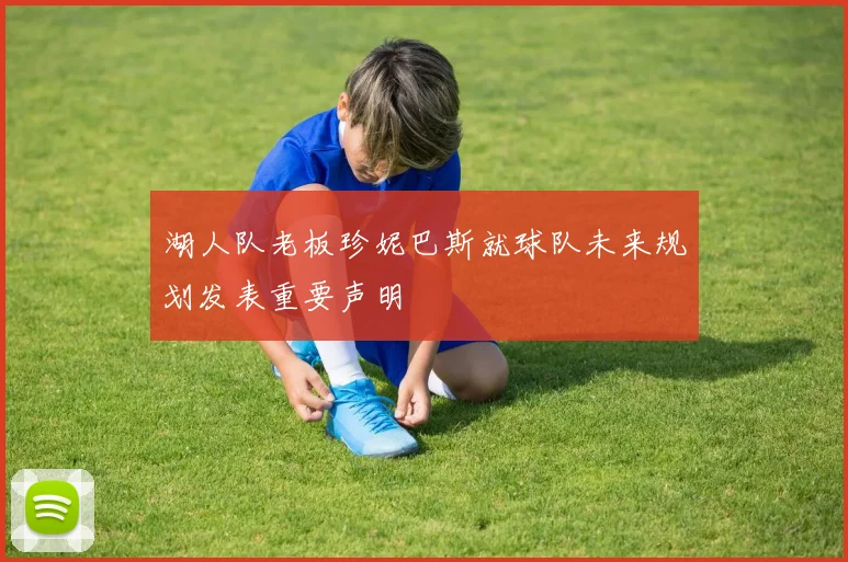 湖人队老板珍妮巴斯就球队未来规划发表重要声明