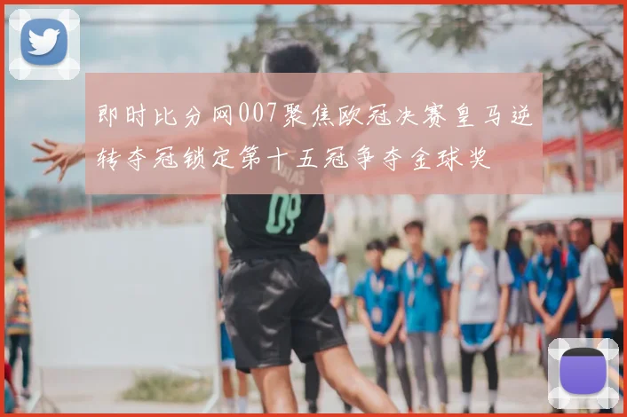 即时比分网007聚焦欧冠决赛皇马逆转夺冠锁定第十五冠争夺金球奖