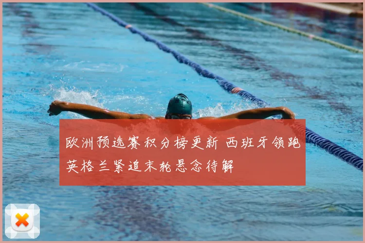 欧洲预选赛积分榜更新 西班牙领跑英格兰紧追末轮悬念待解